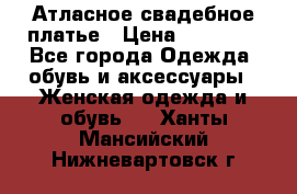 Атласное свадебное платье › Цена ­ 20 000 - Все города Одежда, обувь и аксессуары » Женская одежда и обувь   . Ханты-Мансийский,Нижневартовск г.